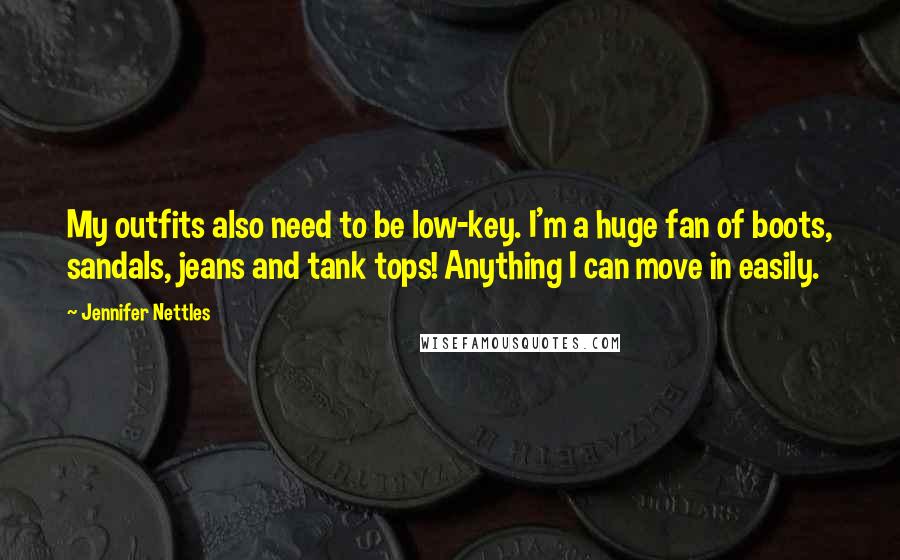 Jennifer Nettles Quotes: My outfits also need to be low-key. I'm a huge fan of boots, sandals, jeans and tank tops! Anything I can move in easily.