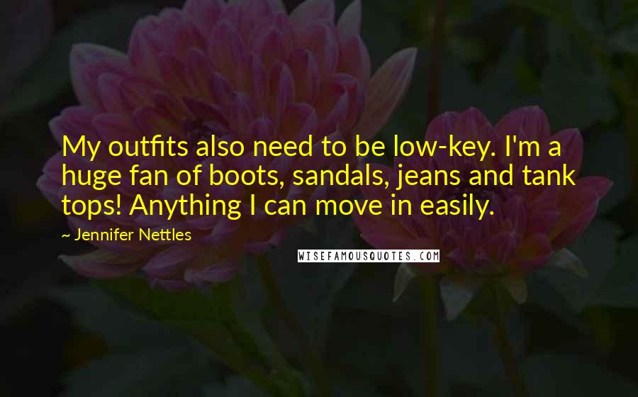 Jennifer Nettles Quotes: My outfits also need to be low-key. I'm a huge fan of boots, sandals, jeans and tank tops! Anything I can move in easily.