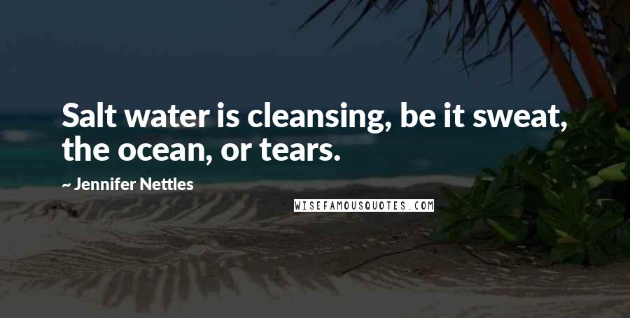 Jennifer Nettles Quotes: Salt water is cleansing, be it sweat, the ocean, or tears.