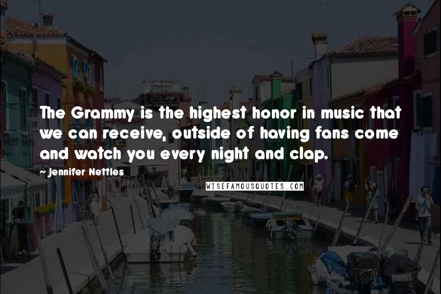 Jennifer Nettles Quotes: The Grammy is the highest honor in music that we can receive, outside of having fans come and watch you every night and clap.
