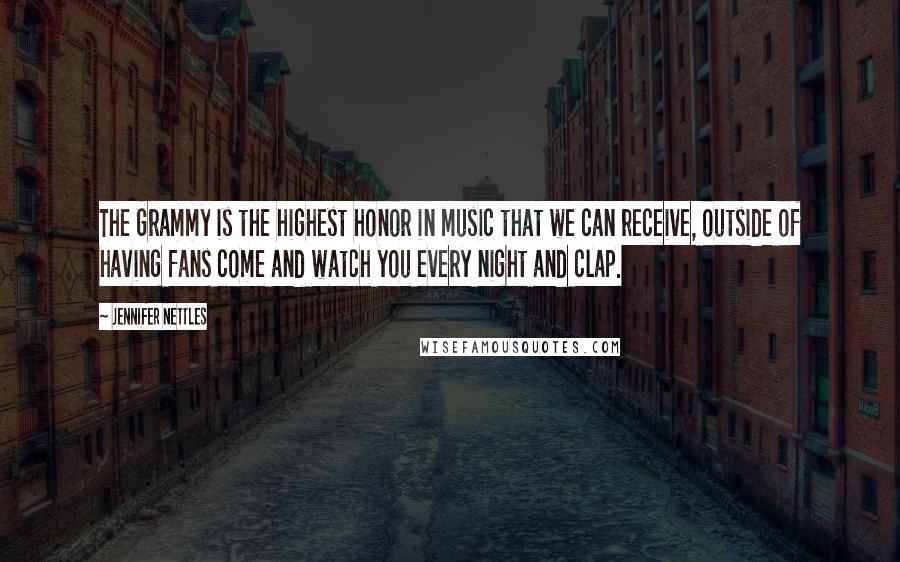 Jennifer Nettles Quotes: The Grammy is the highest honor in music that we can receive, outside of having fans come and watch you every night and clap.