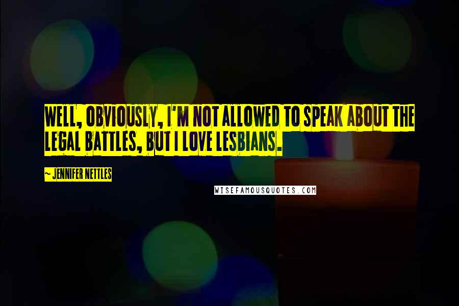 Jennifer Nettles Quotes: Well, obviously, I'm not allowed to speak about the legal battles, but I love lesbians.