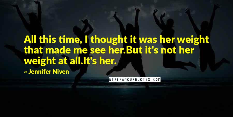 Jennifer Niven Quotes: All this time, I thought it was her weight that made me see her.But it's not her weight at all.It's her.