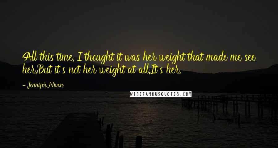 Jennifer Niven Quotes: All this time, I thought it was her weight that made me see her.But it's not her weight at all.It's her.