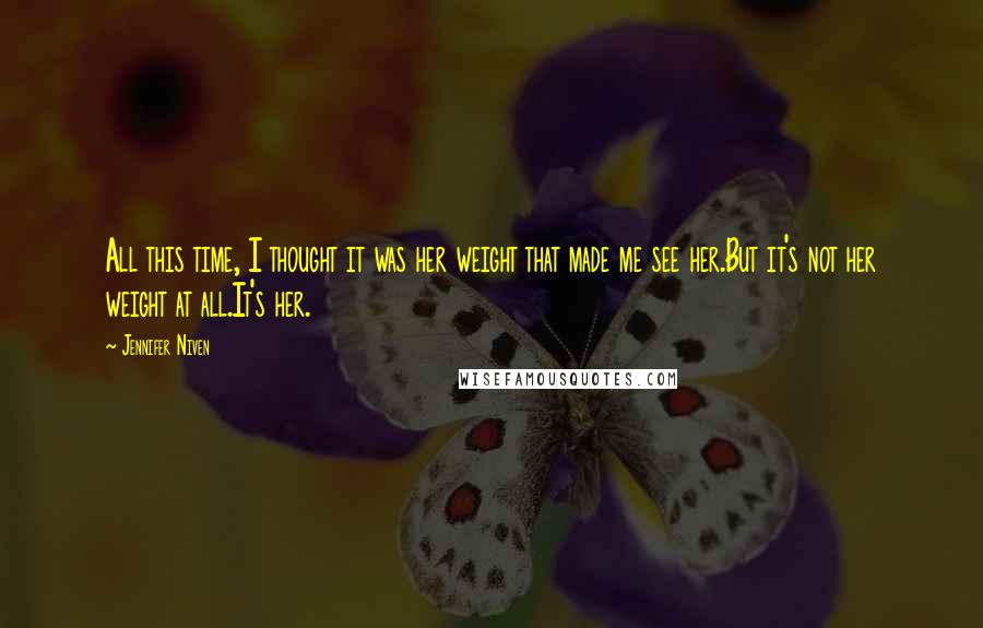 Jennifer Niven Quotes: All this time, I thought it was her weight that made me see her.But it's not her weight at all.It's her.