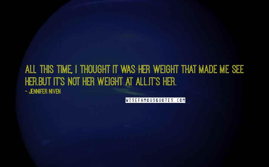 Jennifer Niven Quotes: All this time, I thought it was her weight that made me see her.But it's not her weight at all.It's her.