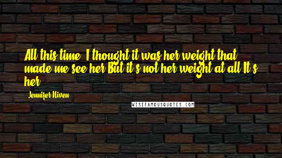 Jennifer Niven Quotes: All this time, I thought it was her weight that made me see her.But it's not her weight at all.It's her.