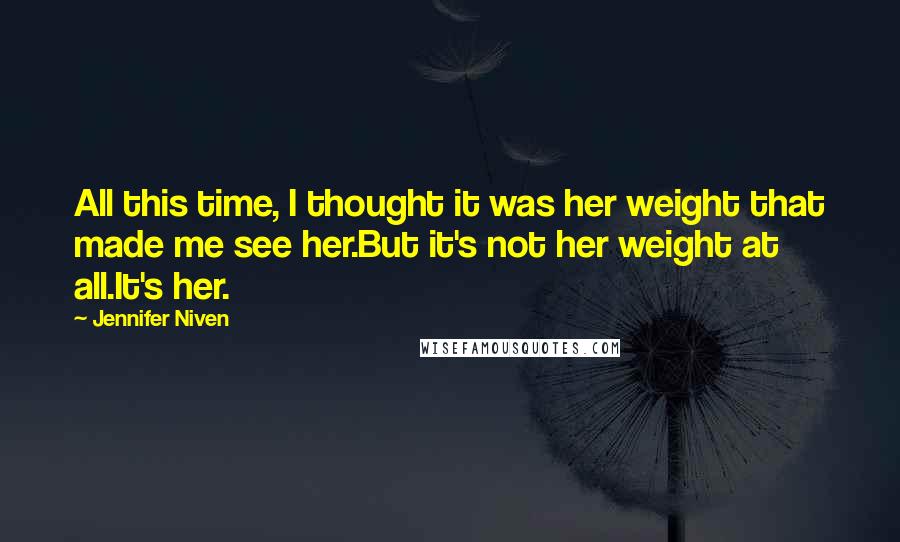 Jennifer Niven Quotes: All this time, I thought it was her weight that made me see her.But it's not her weight at all.It's her.