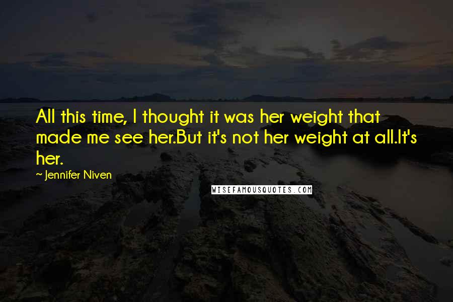 Jennifer Niven Quotes: All this time, I thought it was her weight that made me see her.But it's not her weight at all.It's her.