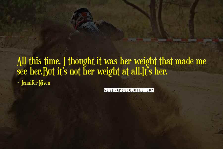 Jennifer Niven Quotes: All this time, I thought it was her weight that made me see her.But it's not her weight at all.It's her.