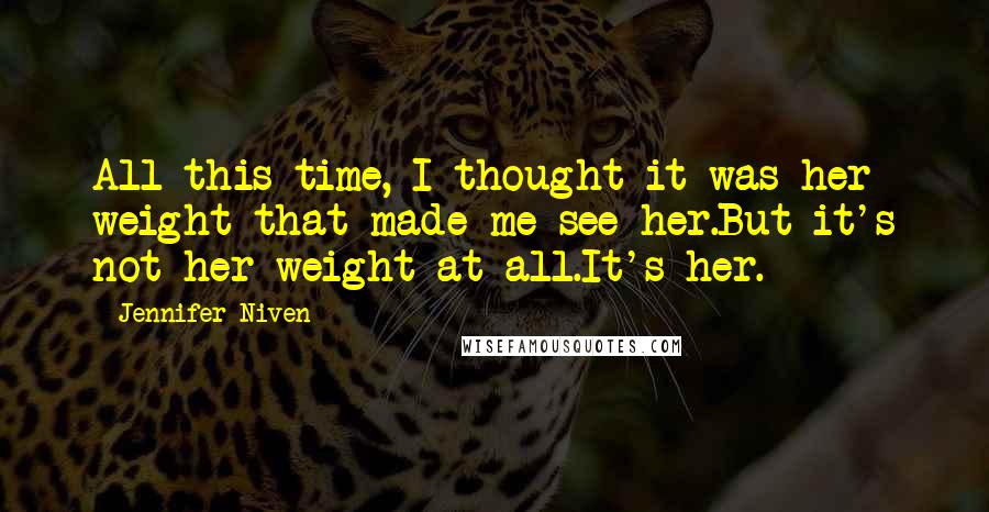 Jennifer Niven Quotes: All this time, I thought it was her weight that made me see her.But it's not her weight at all.It's her.