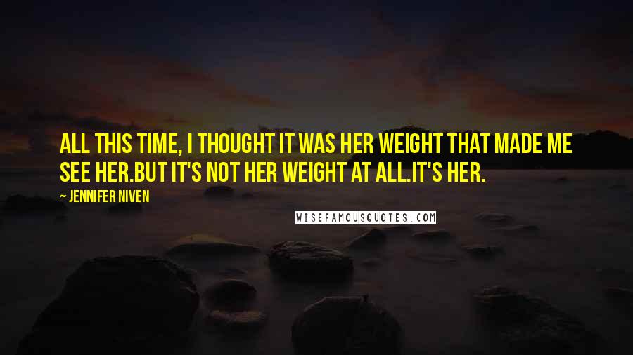 Jennifer Niven Quotes: All this time, I thought it was her weight that made me see her.But it's not her weight at all.It's her.