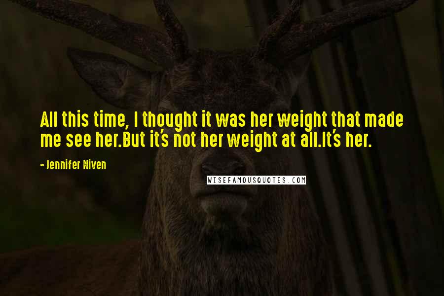 Jennifer Niven Quotes: All this time, I thought it was her weight that made me see her.But it's not her weight at all.It's her.
