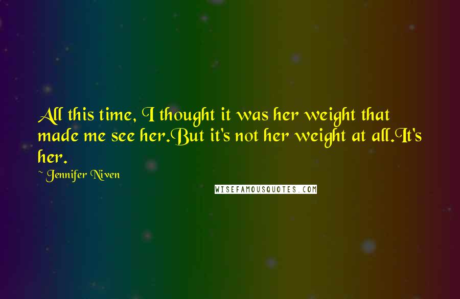 Jennifer Niven Quotes: All this time, I thought it was her weight that made me see her.But it's not her weight at all.It's her.