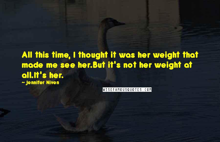 Jennifer Niven Quotes: All this time, I thought it was her weight that made me see her.But it's not her weight at all.It's her.