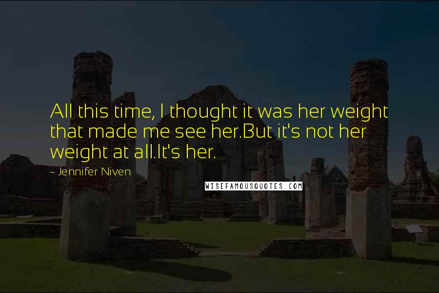 Jennifer Niven Quotes: All this time, I thought it was her weight that made me see her.But it's not her weight at all.It's her.
