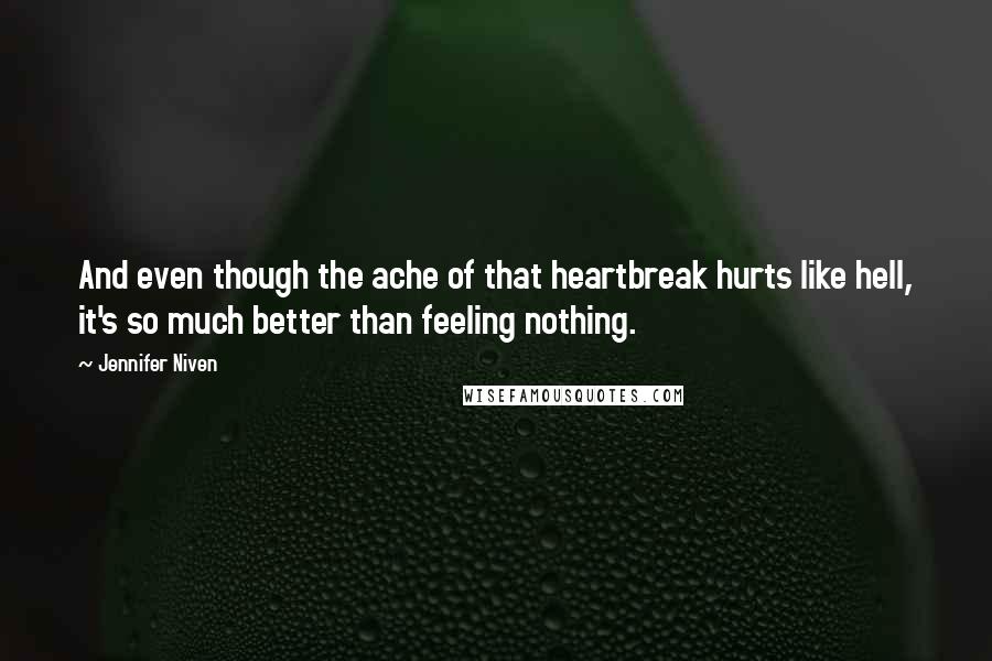 Jennifer Niven Quotes: And even though the ache of that heartbreak hurts like hell, it's so much better than feeling nothing.