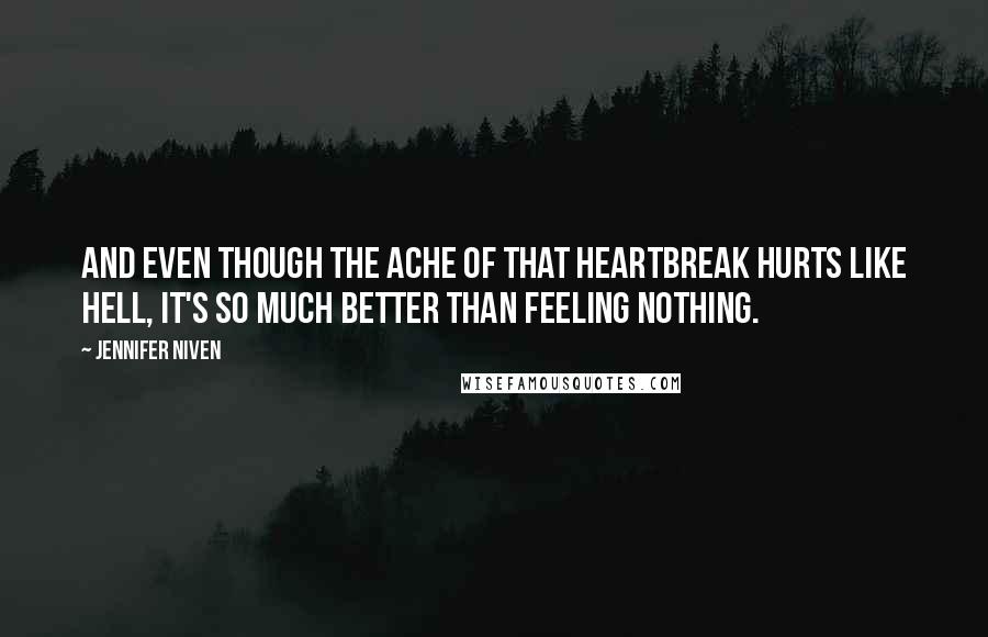 Jennifer Niven Quotes: And even though the ache of that heartbreak hurts like hell, it's so much better than feeling nothing.