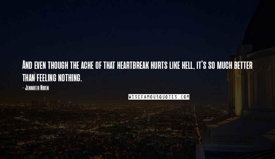 Jennifer Niven Quotes: And even though the ache of that heartbreak hurts like hell, it's so much better than feeling nothing.