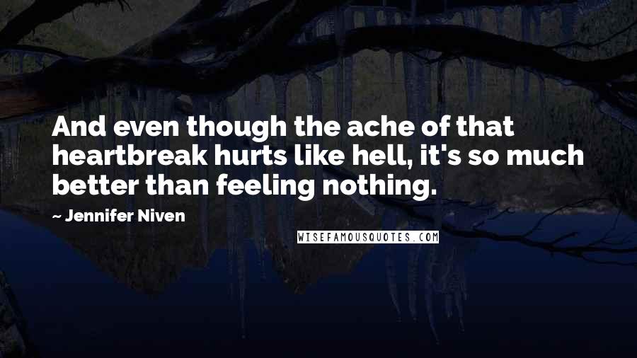 Jennifer Niven Quotes: And even though the ache of that heartbreak hurts like hell, it's so much better than feeling nothing.