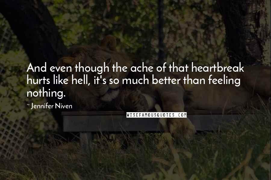 Jennifer Niven Quotes: And even though the ache of that heartbreak hurts like hell, it's so much better than feeling nothing.