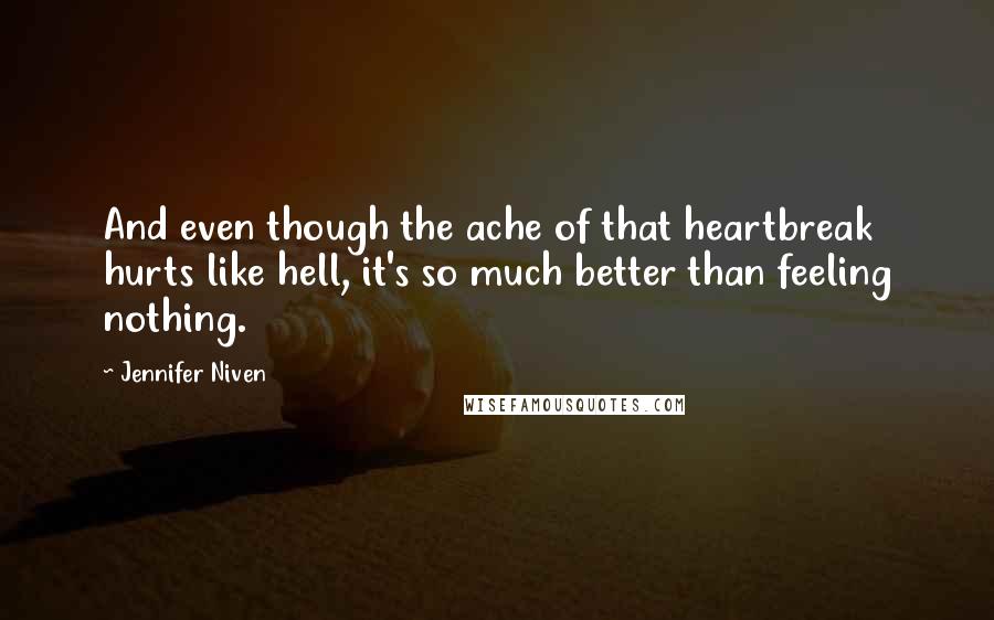 Jennifer Niven Quotes: And even though the ache of that heartbreak hurts like hell, it's so much better than feeling nothing.