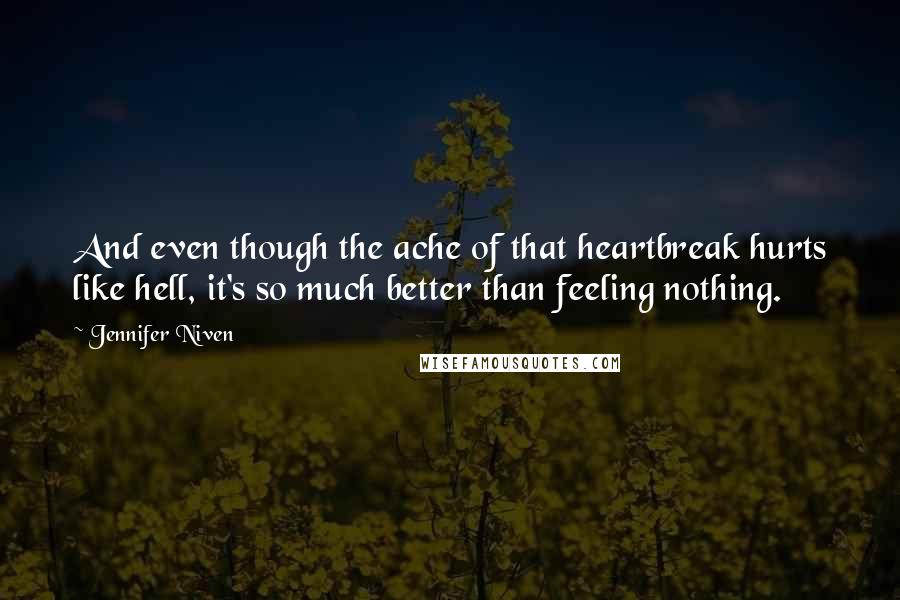 Jennifer Niven Quotes: And even though the ache of that heartbreak hurts like hell, it's so much better than feeling nothing.
