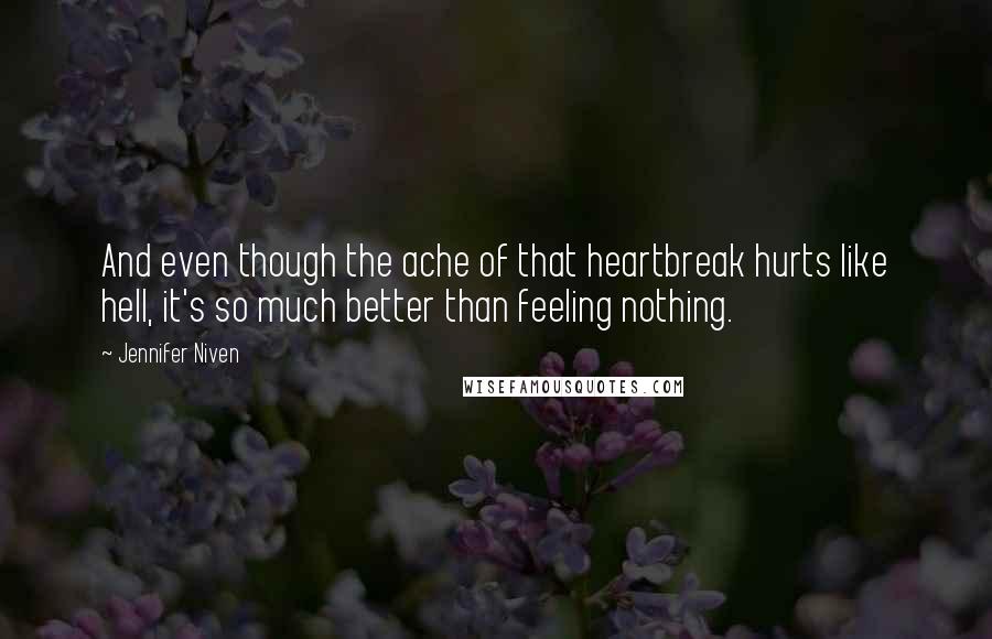 Jennifer Niven Quotes: And even though the ache of that heartbreak hurts like hell, it's so much better than feeling nothing.