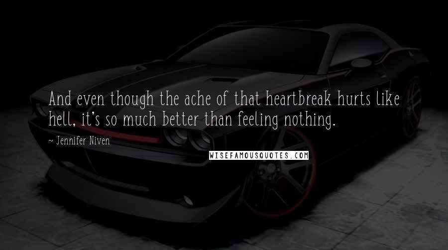 Jennifer Niven Quotes: And even though the ache of that heartbreak hurts like hell, it's so much better than feeling nothing.