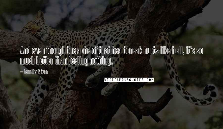 Jennifer Niven Quotes: And even though the ache of that heartbreak hurts like hell, it's so much better than feeling nothing.