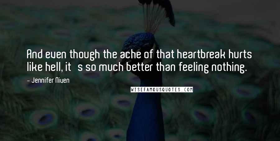 Jennifer Niven Quotes: And even though the ache of that heartbreak hurts like hell, it's so much better than feeling nothing.