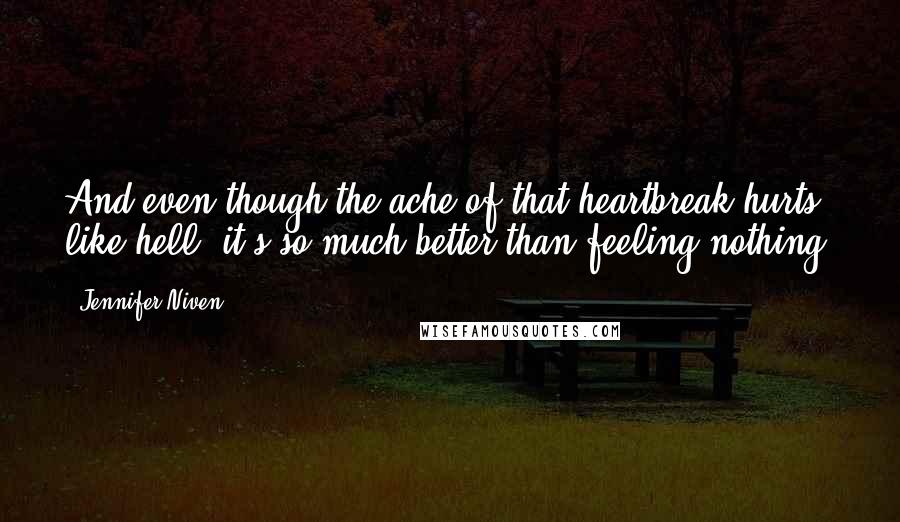 Jennifer Niven Quotes: And even though the ache of that heartbreak hurts like hell, it's so much better than feeling nothing.