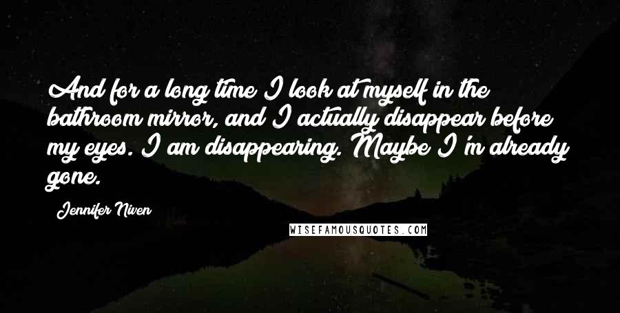 Jennifer Niven Quotes: And for a long time I look at myself in the bathroom mirror, and I actually disappear before my eyes. I am disappearing. Maybe I'm already gone.