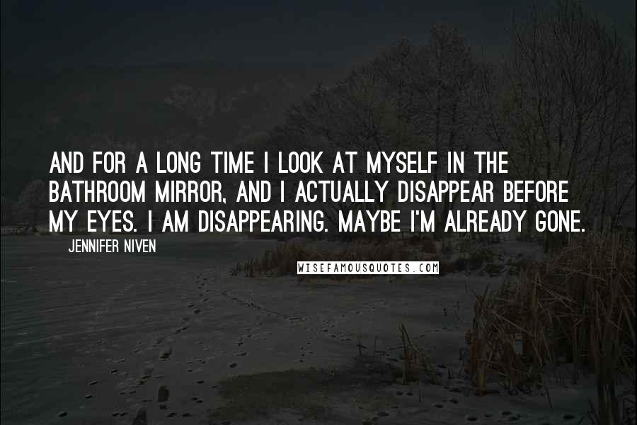 Jennifer Niven Quotes: And for a long time I look at myself in the bathroom mirror, and I actually disappear before my eyes. I am disappearing. Maybe I'm already gone.