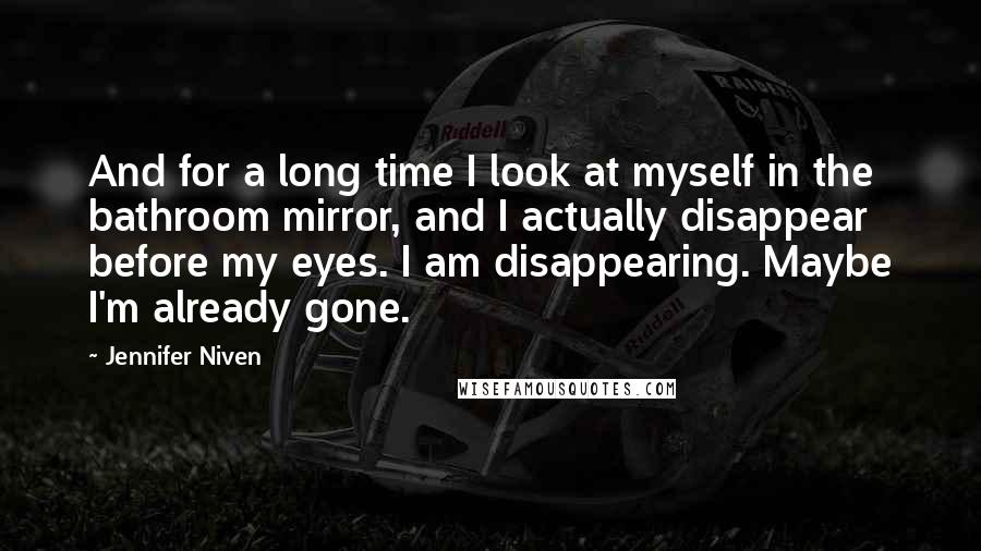 Jennifer Niven Quotes: And for a long time I look at myself in the bathroom mirror, and I actually disappear before my eyes. I am disappearing. Maybe I'm already gone.