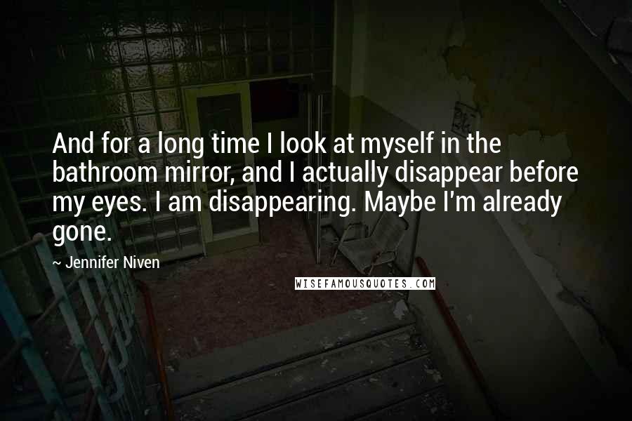 Jennifer Niven Quotes: And for a long time I look at myself in the bathroom mirror, and I actually disappear before my eyes. I am disappearing. Maybe I'm already gone.