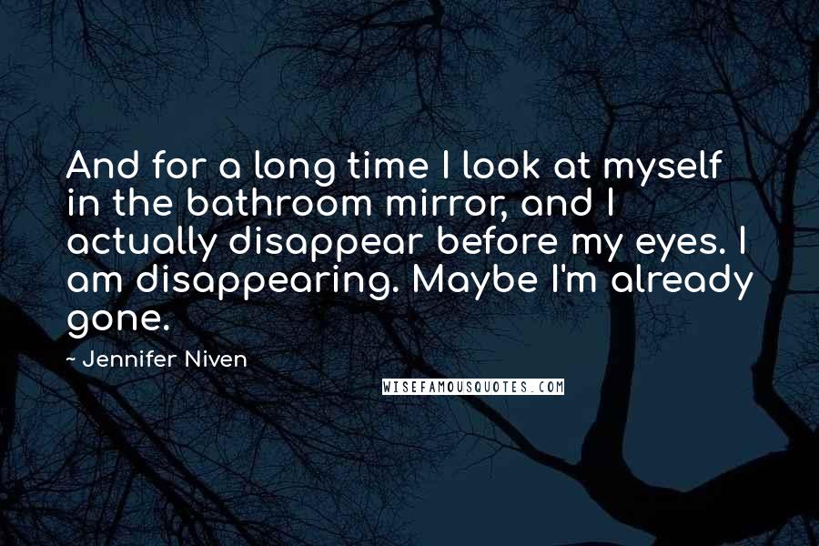 Jennifer Niven Quotes: And for a long time I look at myself in the bathroom mirror, and I actually disappear before my eyes. I am disappearing. Maybe I'm already gone.