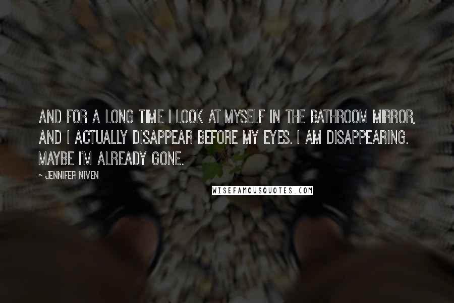 Jennifer Niven Quotes: And for a long time I look at myself in the bathroom mirror, and I actually disappear before my eyes. I am disappearing. Maybe I'm already gone.