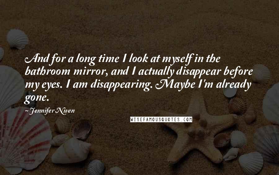 Jennifer Niven Quotes: And for a long time I look at myself in the bathroom mirror, and I actually disappear before my eyes. I am disappearing. Maybe I'm already gone.