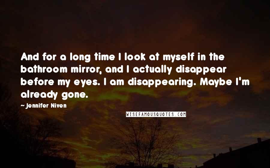 Jennifer Niven Quotes: And for a long time I look at myself in the bathroom mirror, and I actually disappear before my eyes. I am disappearing. Maybe I'm already gone.