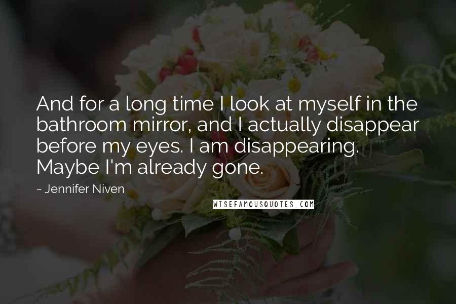 Jennifer Niven Quotes: And for a long time I look at myself in the bathroom mirror, and I actually disappear before my eyes. I am disappearing. Maybe I'm already gone.