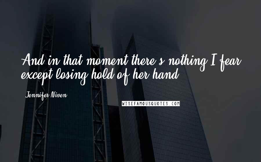 Jennifer Niven Quotes: And in that moment there's nothing I fear except losing hold of her hand.