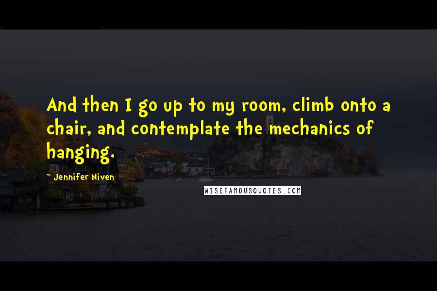 Jennifer Niven Quotes: And then I go up to my room, climb onto a chair, and contemplate the mechanics of hanging.