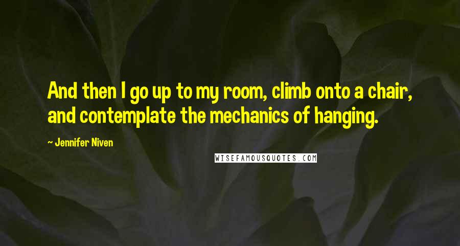 Jennifer Niven Quotes: And then I go up to my room, climb onto a chair, and contemplate the mechanics of hanging.