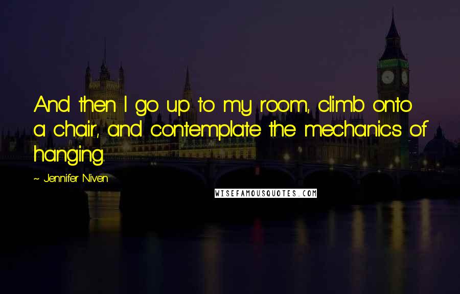 Jennifer Niven Quotes: And then I go up to my room, climb onto a chair, and contemplate the mechanics of hanging.