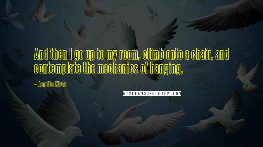 Jennifer Niven Quotes: And then I go up to my room, climb onto a chair, and contemplate the mechanics of hanging.