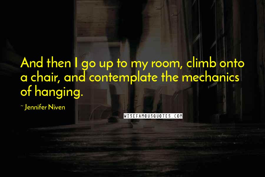 Jennifer Niven Quotes: And then I go up to my room, climb onto a chair, and contemplate the mechanics of hanging.