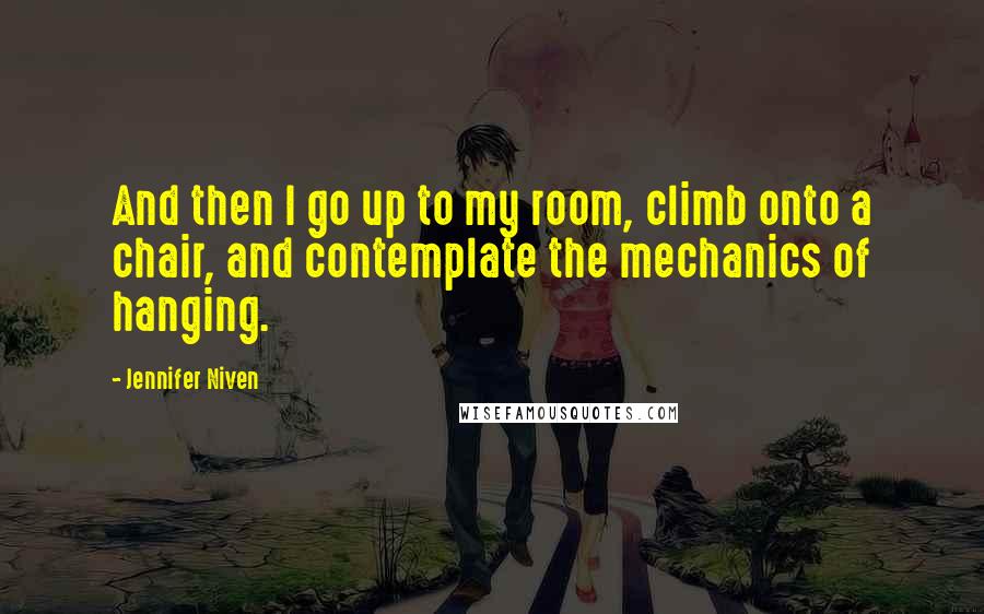 Jennifer Niven Quotes: And then I go up to my room, climb onto a chair, and contemplate the mechanics of hanging.