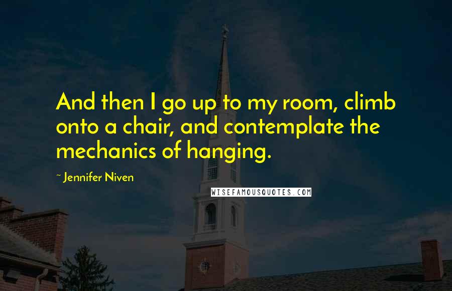 Jennifer Niven Quotes: And then I go up to my room, climb onto a chair, and contemplate the mechanics of hanging.