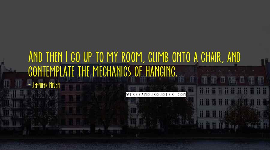 Jennifer Niven Quotes: And then I go up to my room, climb onto a chair, and contemplate the mechanics of hanging.